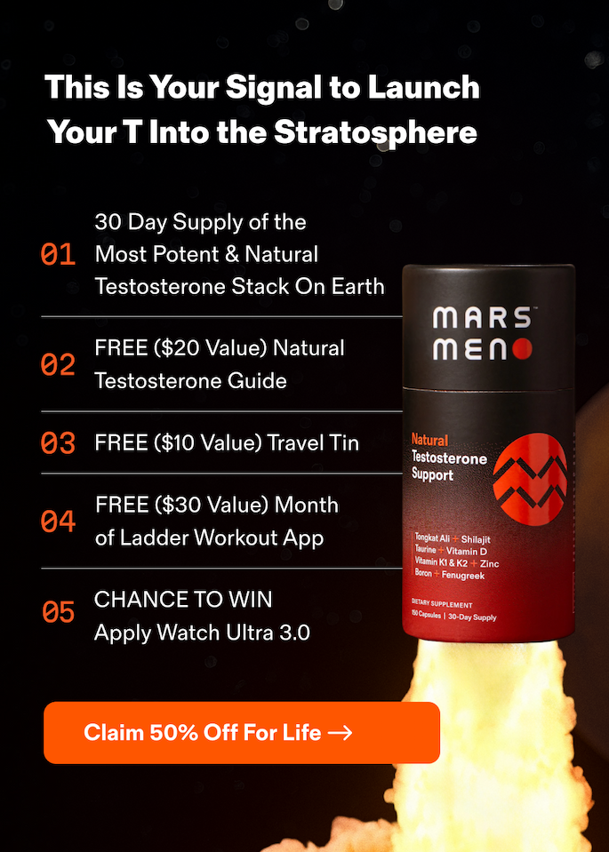 This Is Your Signal to Launch Your T&nbsp;Into the Stratosphere  30 Day Supply of the             Most Potent & Natural Testosterone Stack On Earth FREE ($20 Value) Natural Testosterone Guide FREE ($10 Value) Travel Tin FREE ($30 Value) Month of Ladder Workout App 05 CHANCE TO WIN Apply Watch Ultra 3.0 &nbsp;Claim 50% Off For Life