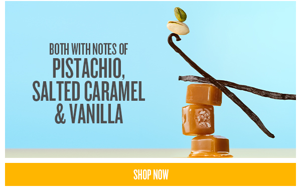 Both with notes of pistachio, salted caramel & vanilla - SHOP NOW