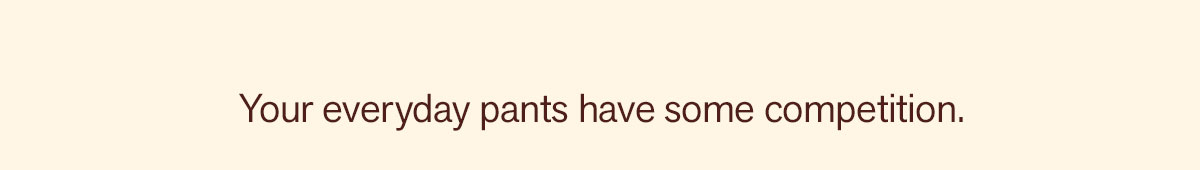 Your everyday pants have some competition