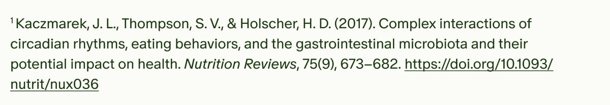 &sup1;Kaczmarek, J. L., Thompson, S. V., & Holscher, H. D. (2017). Complex interactions of circadian rhythms, eating behaviors, and the gastrointestinal microbiota and their potential impact on health. Nutrition Reviews, 75(9), 673&ndash;682. https://doi.org/10.1093/nutrit/nux036
