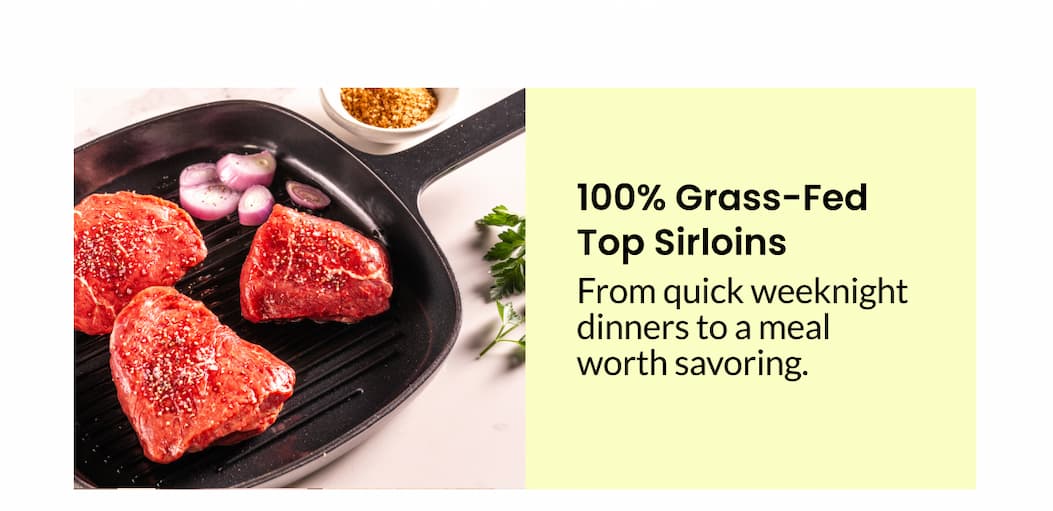 100% Grass-Fed Top Sirloins | From quick weeknight dinners to a meal worth savoring.