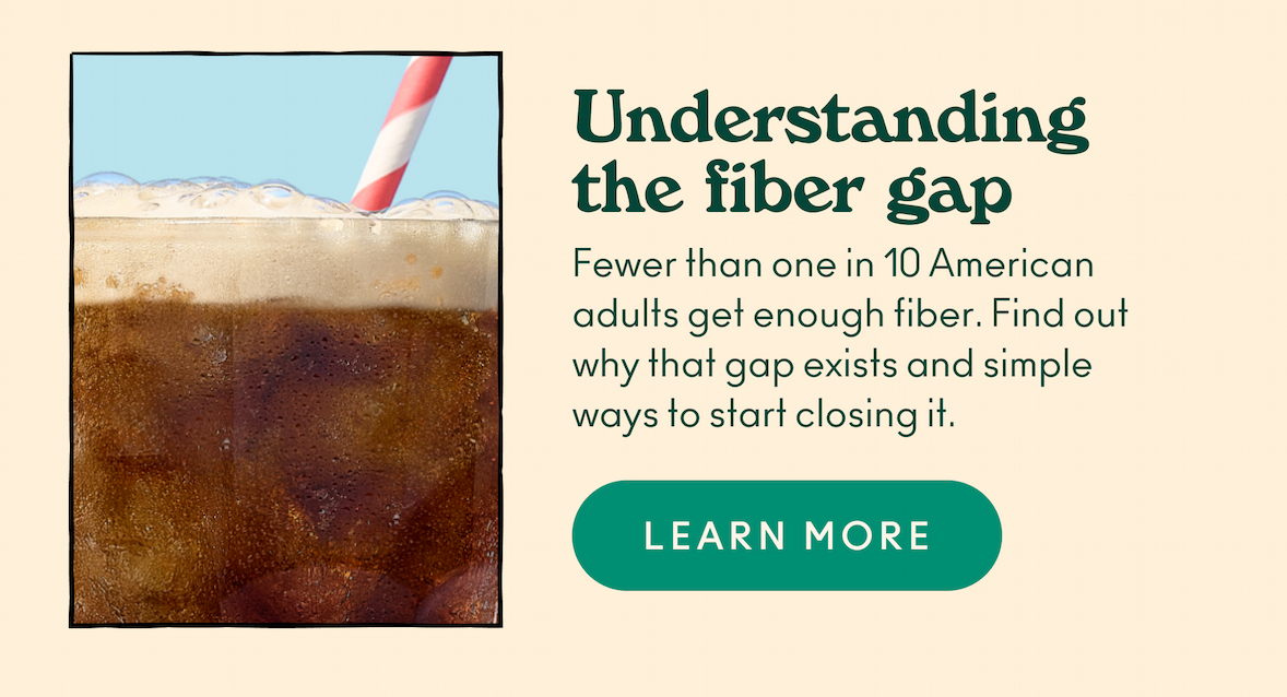 Understanding the fiber gap. Fewer than one in 10 American adults get enough fiber. Find out why that gap exists and simple ways to start closing it.