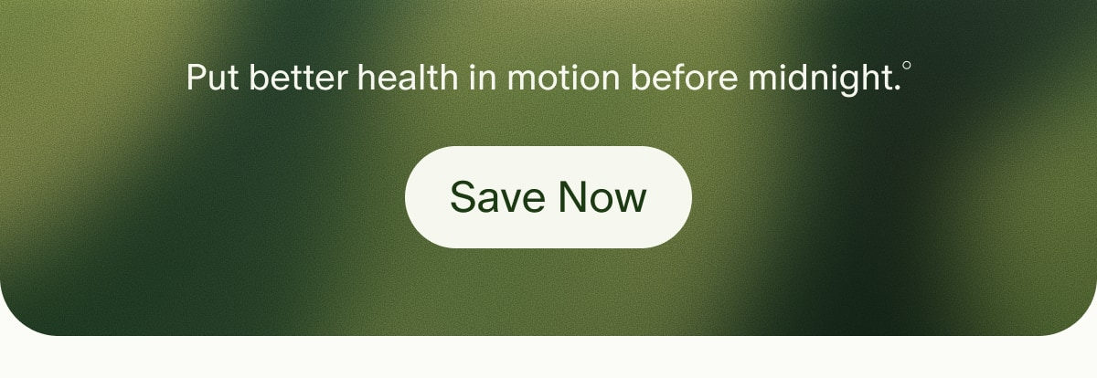 Put better health in motion before midnight.&deg; | Save Now
