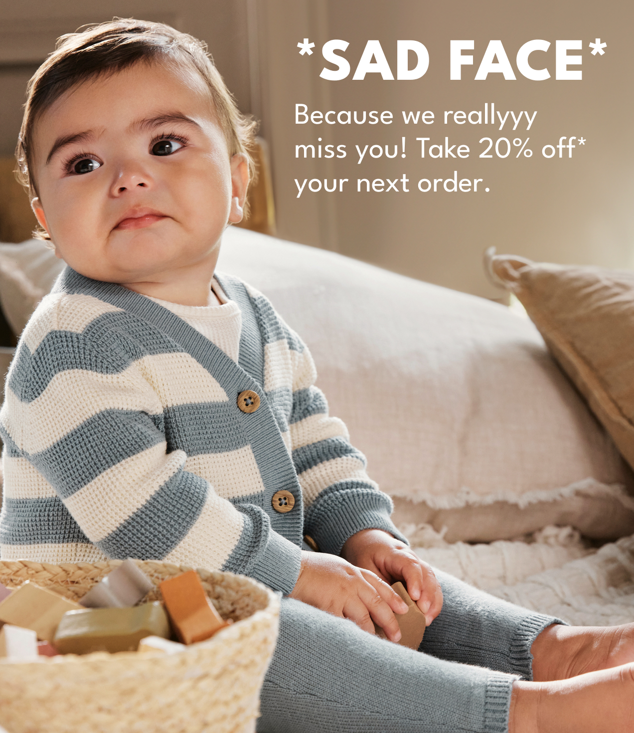 *SAD FACE* Because we reallyy miss you! Take 20% off* your next order.