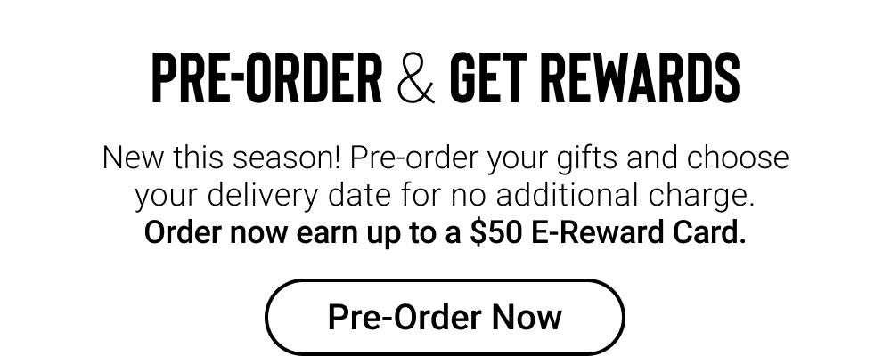 Pre-order & get reards| New this season! Pre-order your gifts and choose your delivery date for no additional charge. Order now earn up to a $50 E-Reward Card. Pre-order now