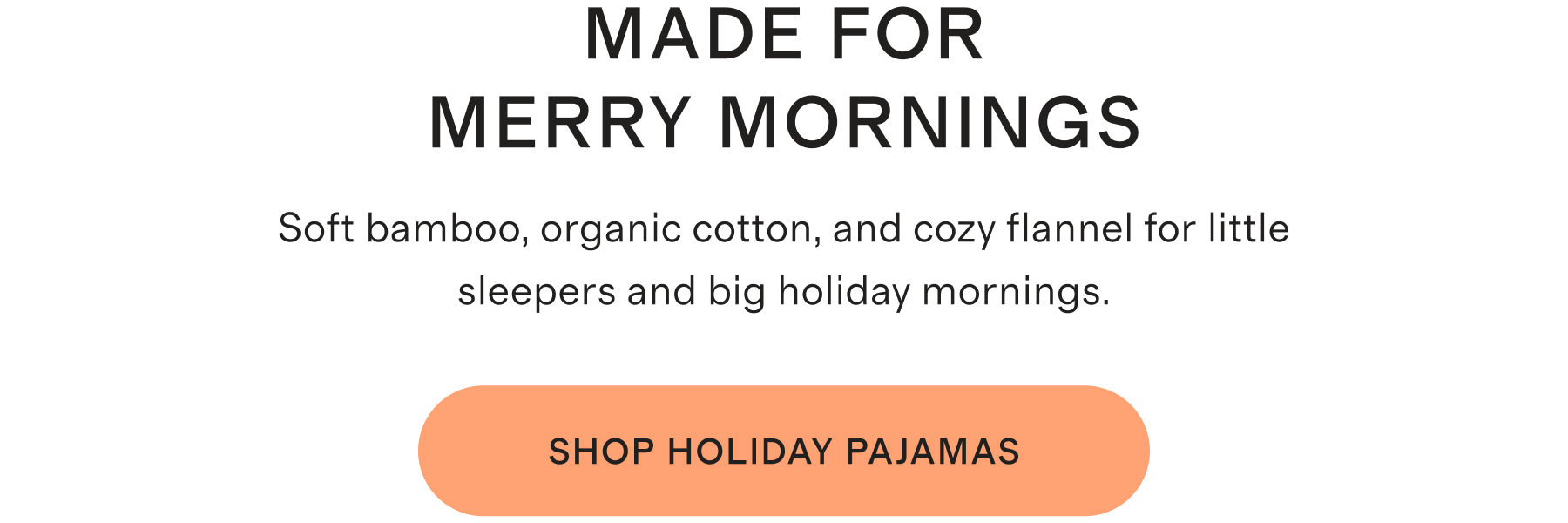 Made for Merry Mornings. Soft bamboo, organic cotton, and cozy flannel for little sleepers and big holiday mornings. Shop Holiday Pajamas.