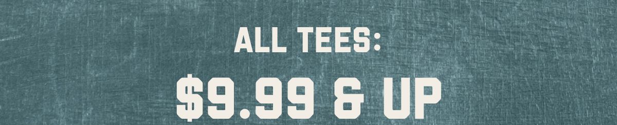 All Tees: $9.99 & Up
