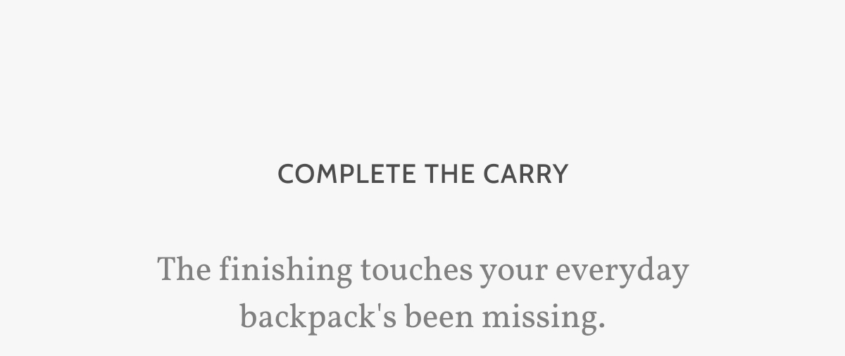 Complete the carry. The finishing touches your everyday backpack's been missing.