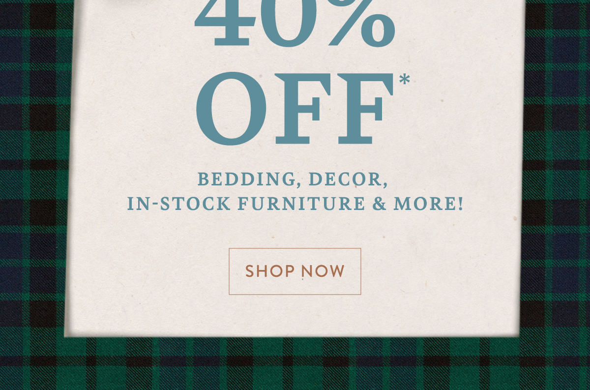 up to 40% off bedding, decor, in-stock furniture and more! shop now
