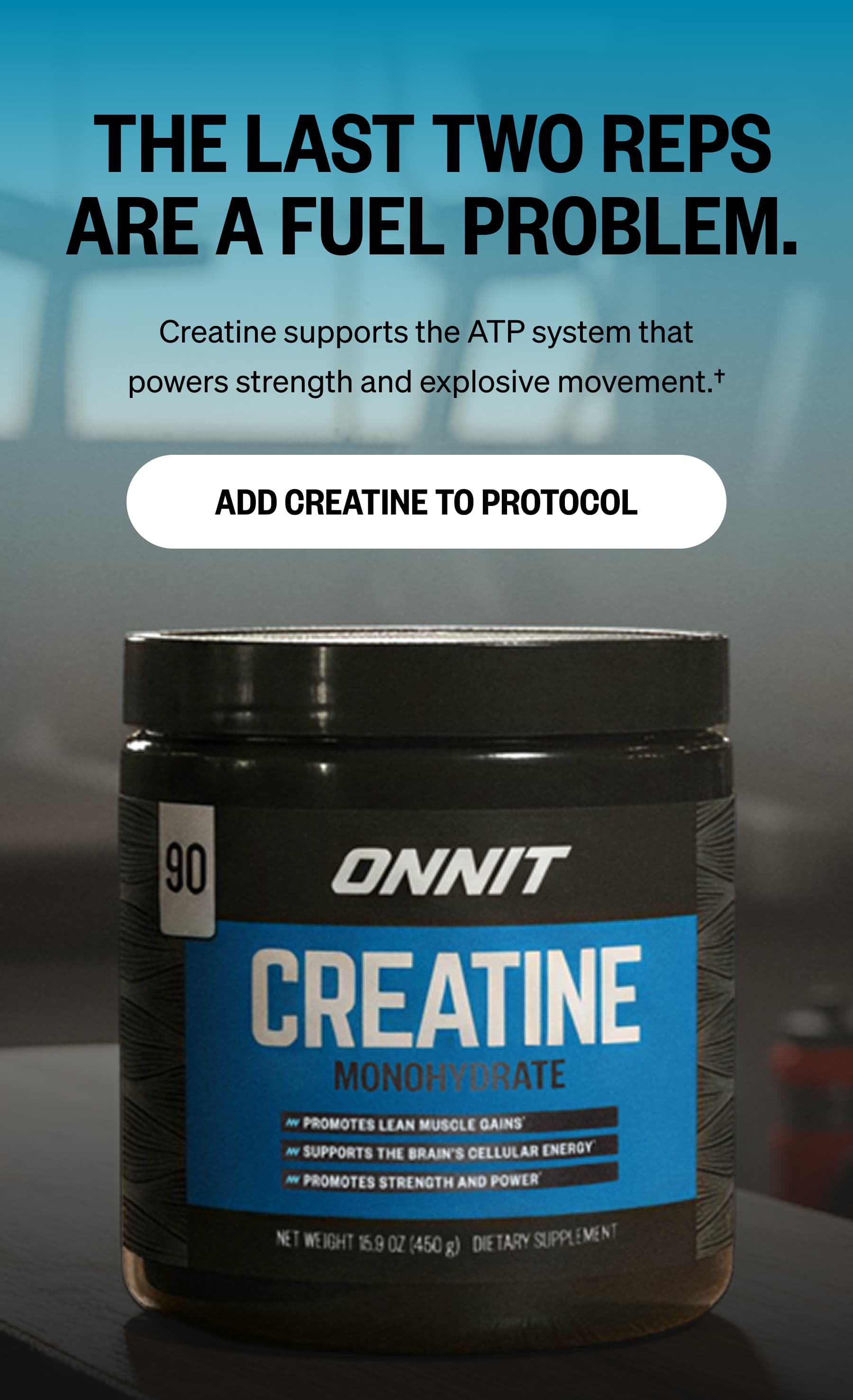 THE LAST TWO REPS ARE A FUEL PROBLEM. Creatine supports the ATP system that powers strength and explosive movement.&dagger; ADD CREATINE TO PROTOCOL