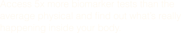 Access 5x more biomarker tests than the average physical and find out what&rsquo;s really happening inside your body.