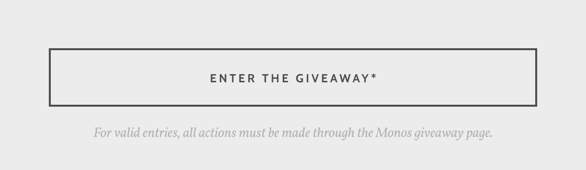 Enter the giveaway. For valid entries, all actions must be made through the Monos giveaway page.