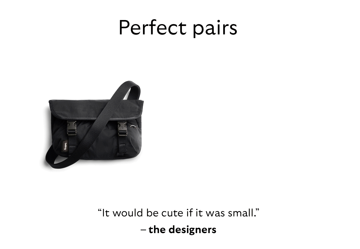 [Header] Perfect pairs [Blurb/subheader] &ldquo;It would be cute if it was small.&rdquo; &ndash; the designers.