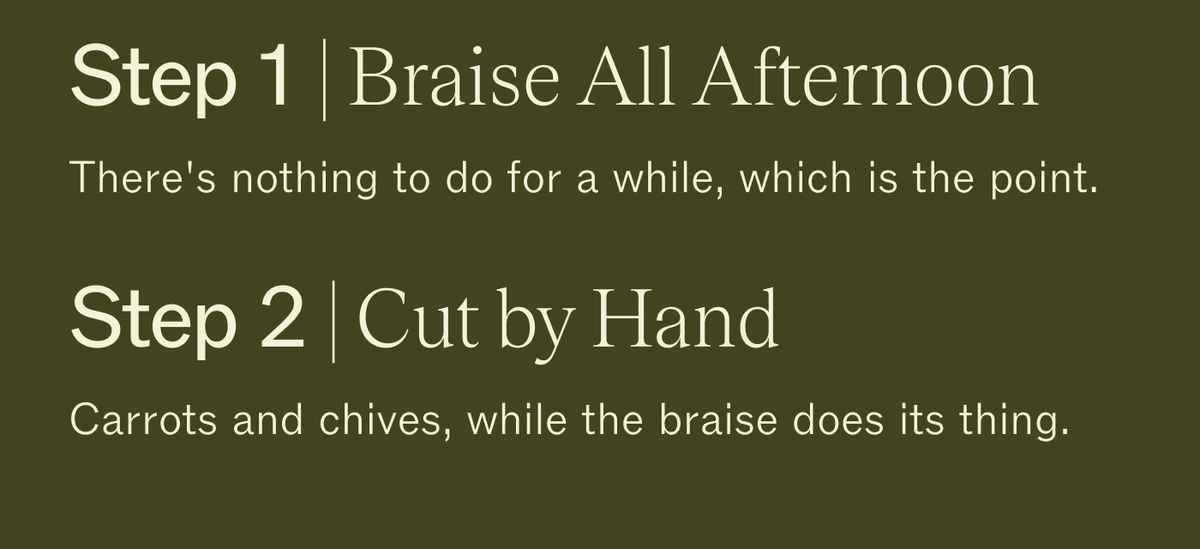 Step 1 | Braise All Afternoon. There's nothing to do for a while, which is the point. Step 2 | Cut by Hand. Carrots and chives, while the braise does its thing.