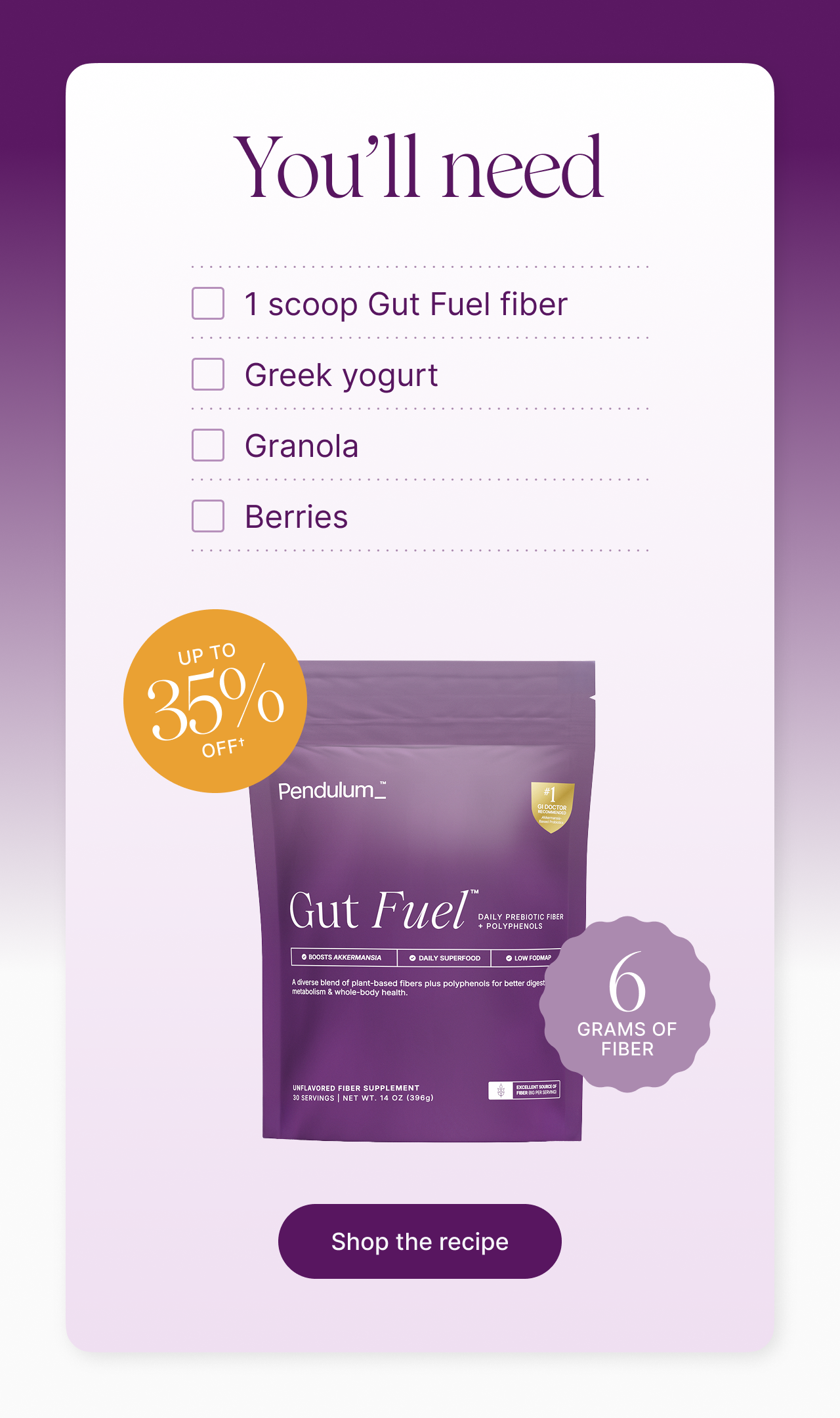 You'll need: 1 scoop Gut Fuel Fiber. Greek yogurt. Granola. Berries.