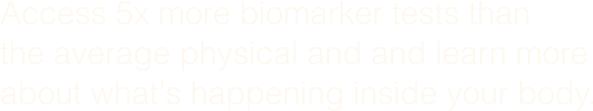 Access 5x more biomarker tests than the average physical and and learn more about what's happening inside your body.