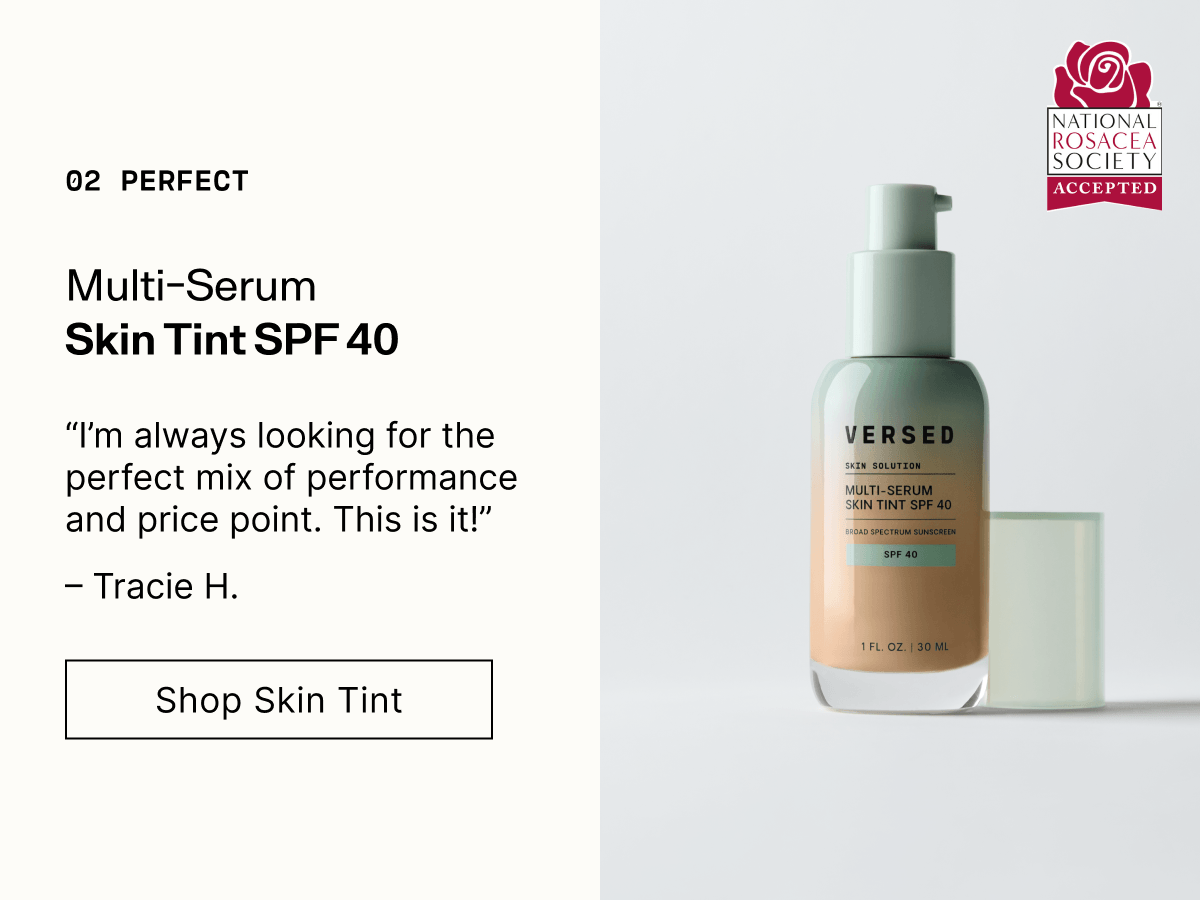 02 Perfect. Multi-Serum Skin Tint SPF 40. National Rosacea Society Accepted. "I'm always looking for the perfect mix of performance and price point. This is it!" Tracie H. Shop Skin Tint.