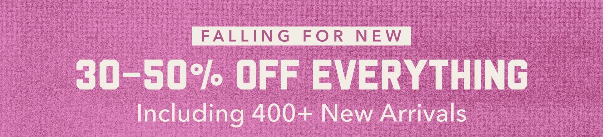 Falling For New | 30-50% Off Everything | Including 400+ New Arrivals