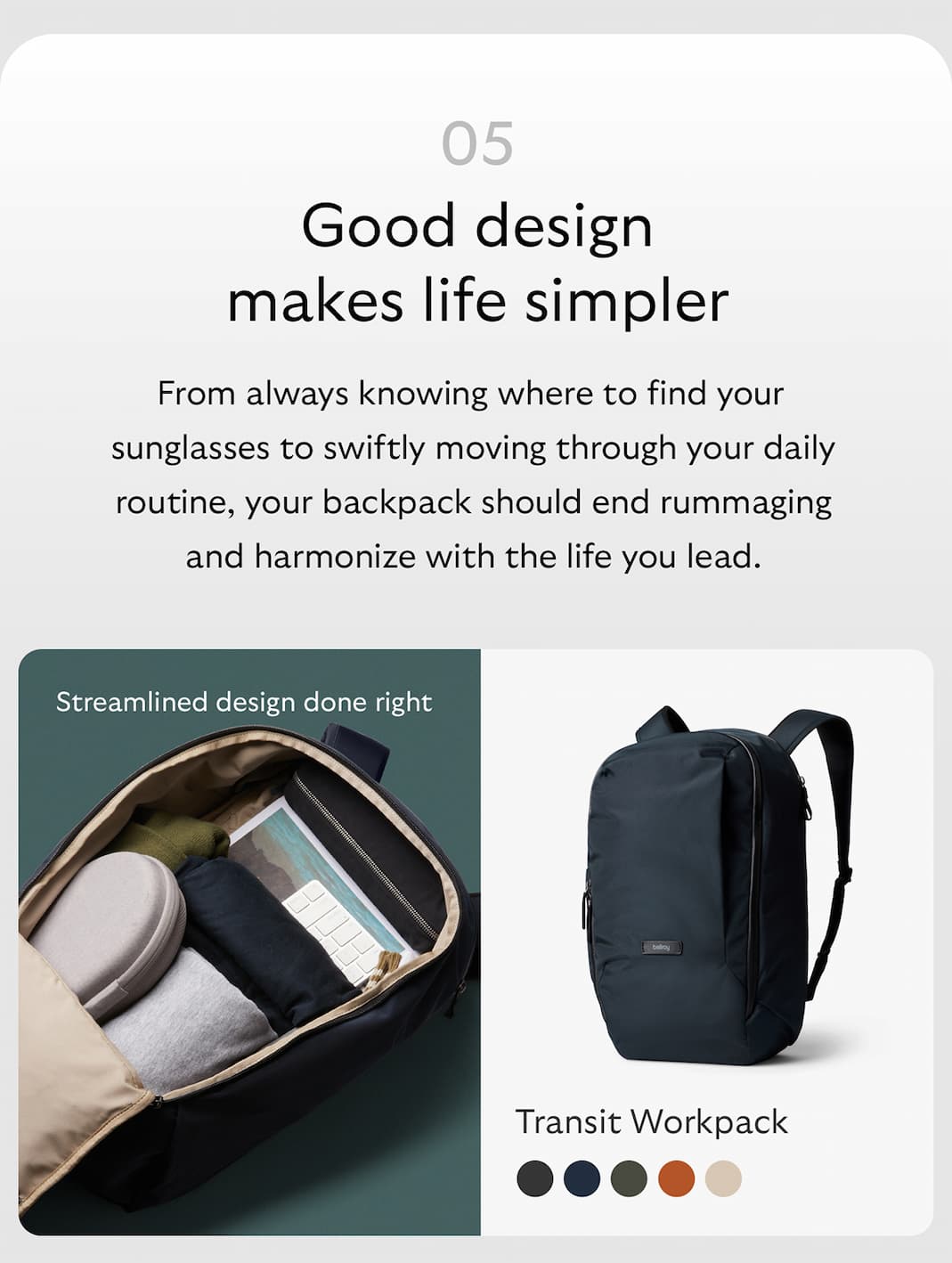 [Header] Good design makes life simpler. [Copy] From always knowing where to find your sunglasses to swiftly moving through your daily routine, your backpack should end rummaging and harmonize with the life you lead. [Product name] Transit Workpack 20L  [Starburst] Streamlined design done right