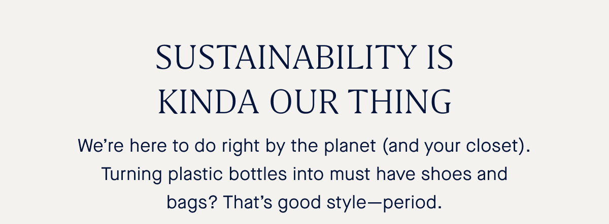 We&rsquo;re here to do right by the planet (and your closet). Turning plastic bottles into must have shoes and bags? That&rsquo;s good style&mdash;period.