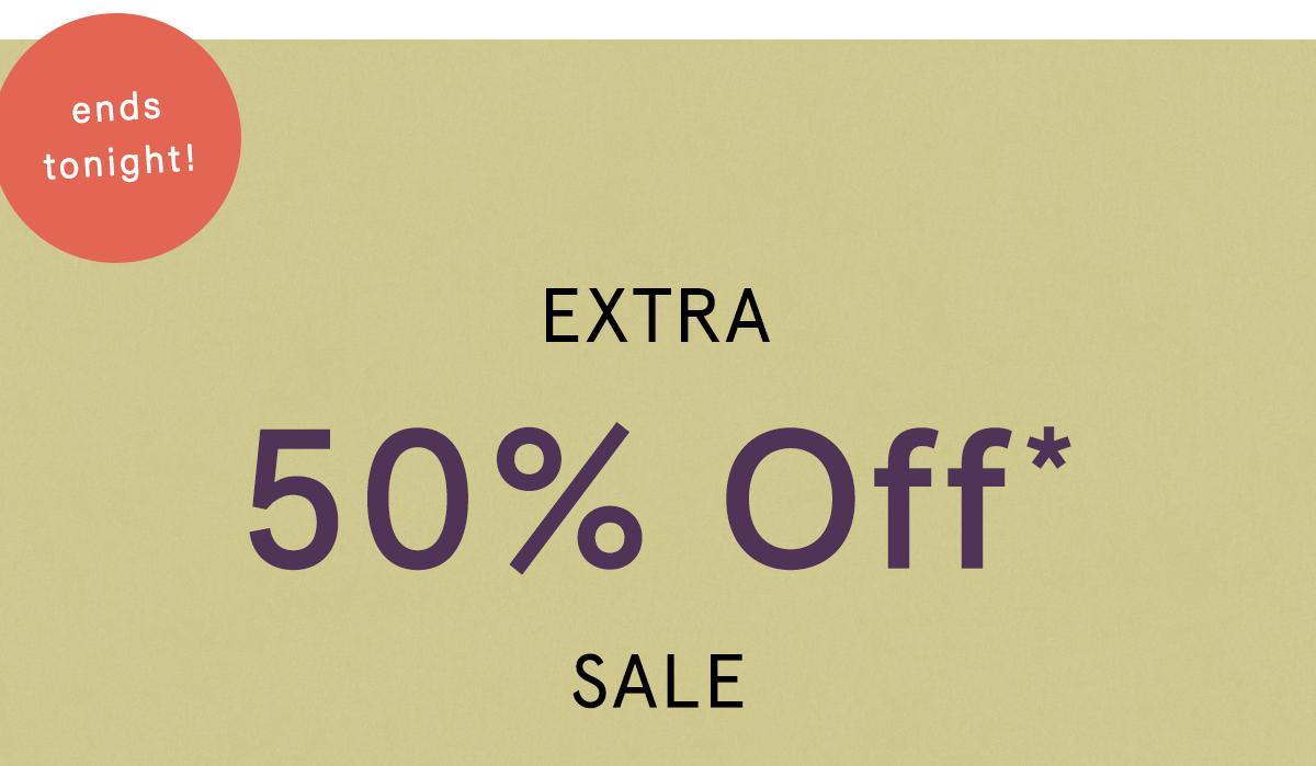 ends tonight! Extra 50% Off* Sale Shop Now online & in stores