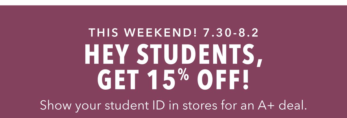 THIS WEEKEND! 7.30-8.2  HEY STUDENTS, GET 15% OFF!  Show your student ID in stores for an A+ deal.
