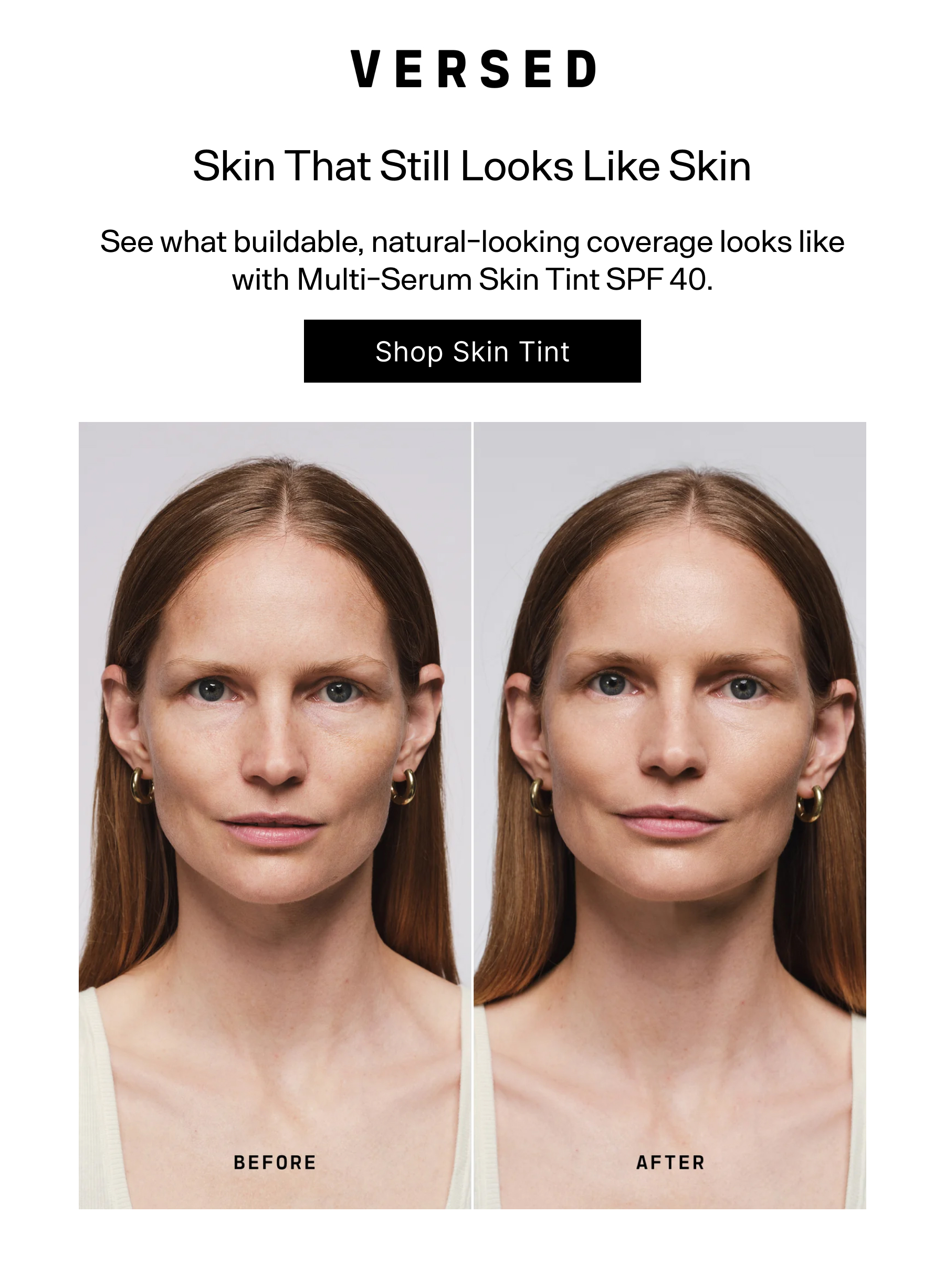 Versed. Skin That Still Looks Like Skin. See what buildable, natural-looking coverage looks like with Multi-Serum Skin Tint SPF 40. Shop Skin Tint.