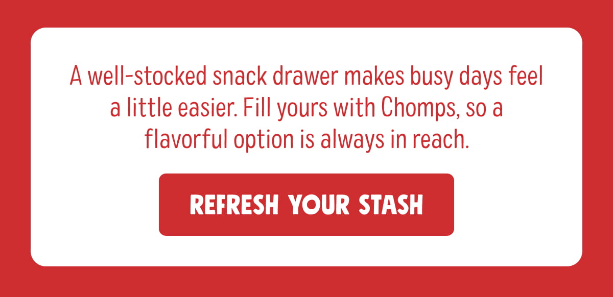A well-stocked snack drawer makes busy days feel a little easier. Fill yours with Chomps, so a flavorful option is always in reach. Refresh Your Stas