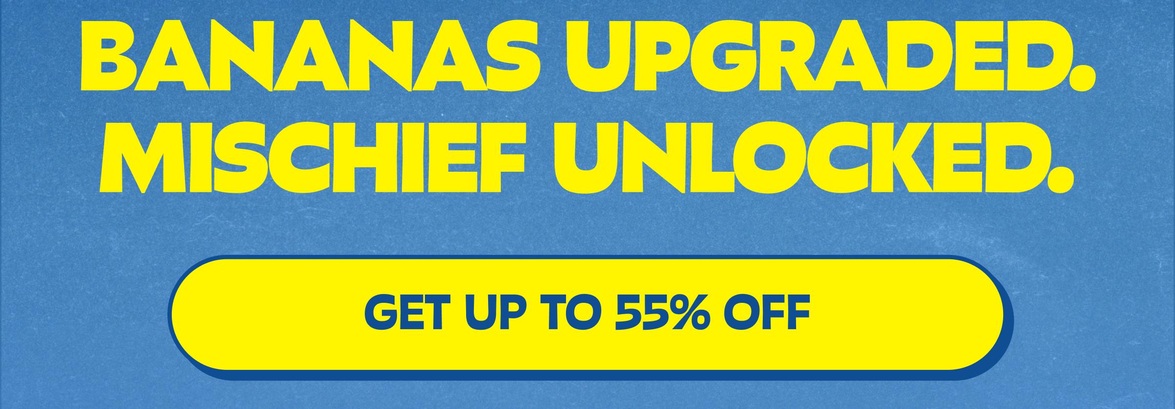 Bananas Upgraded. Mischief Unlocked. Button: Get up to 55% Off