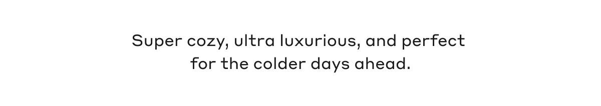 Super cozy, ultra luxurious, and perfect for the colder days ahead.