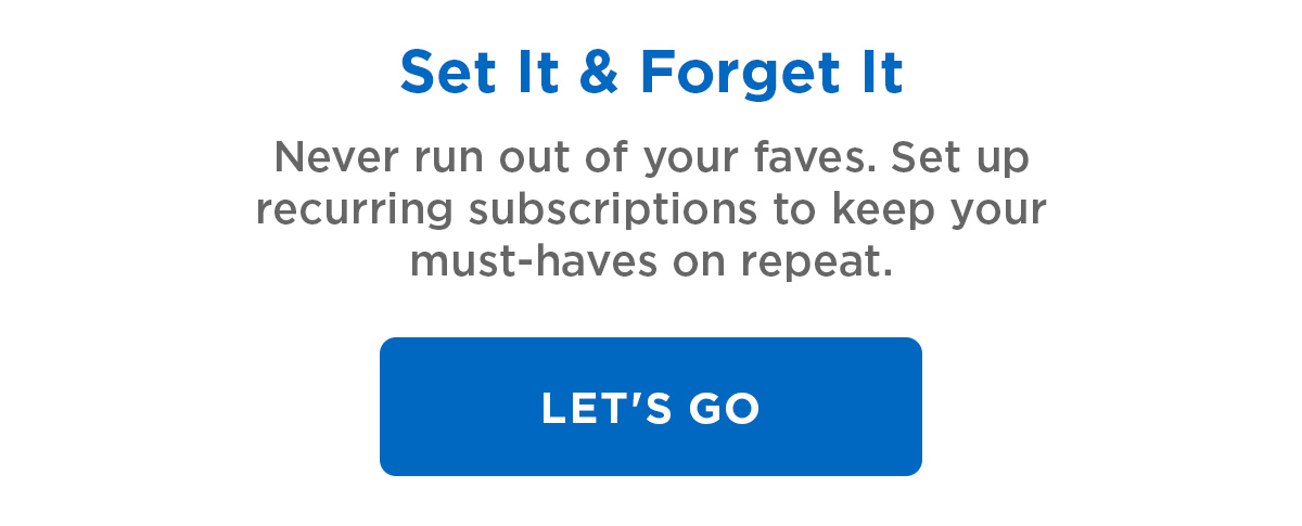 Set It & forget it | Never run out of your faves. Set up recurring subscriptions to keep your must-haves on repeat. | Let's Go