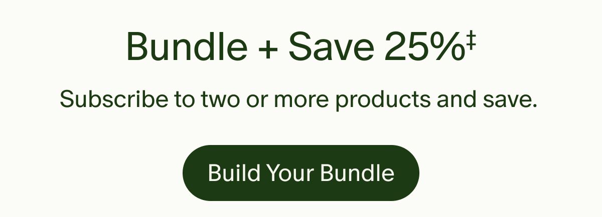 Bundle + Save 25%&Dagger; | Subscribe to two or more products and save. | Build Your Bundle