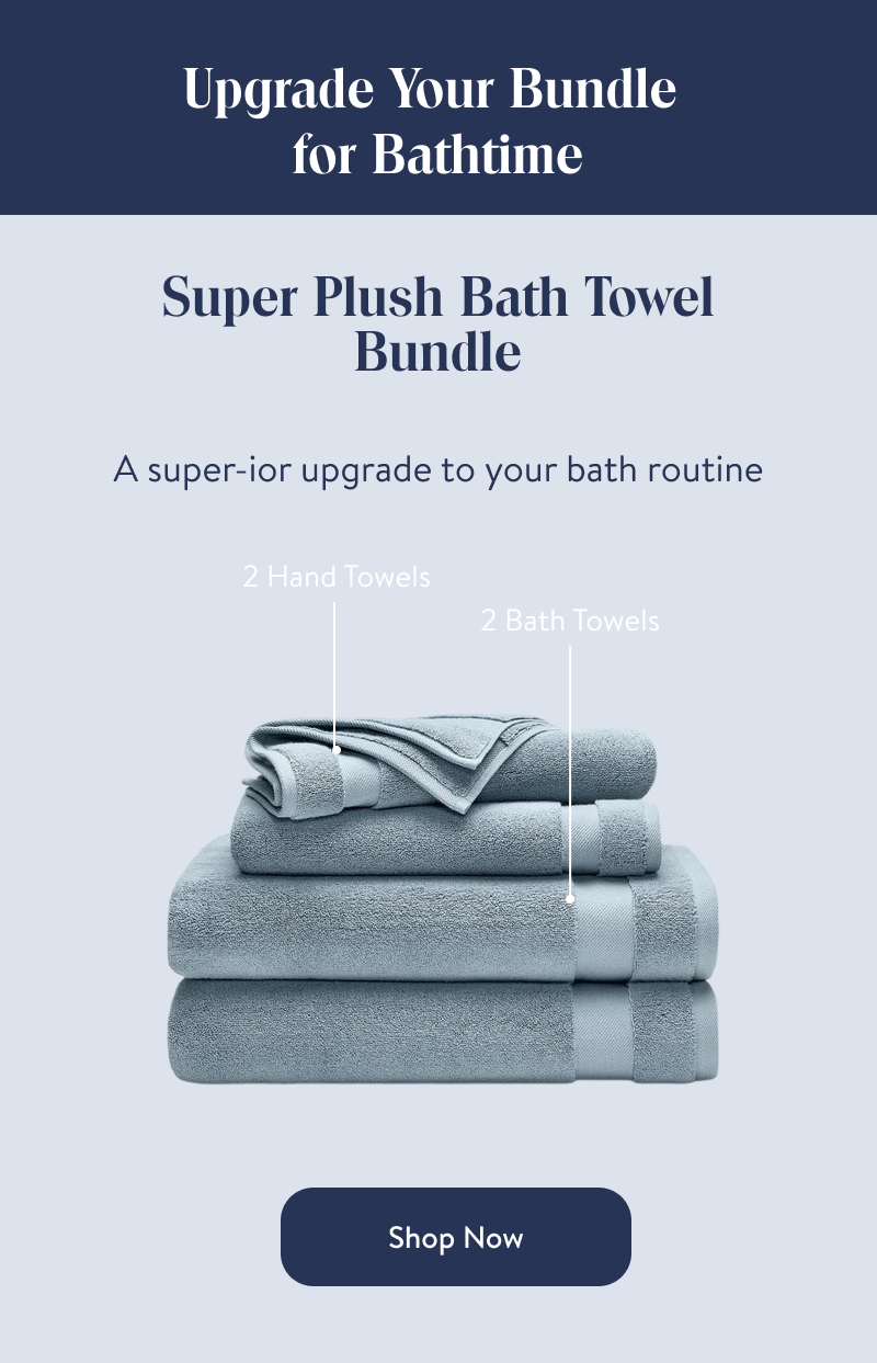 Bed & Bath Bundle  An upgrade to your bed and bath routines.  2 Hand Towels  1 Core Sheet Set  2 Bath Towels  Bundle & SAVE  Shop Now