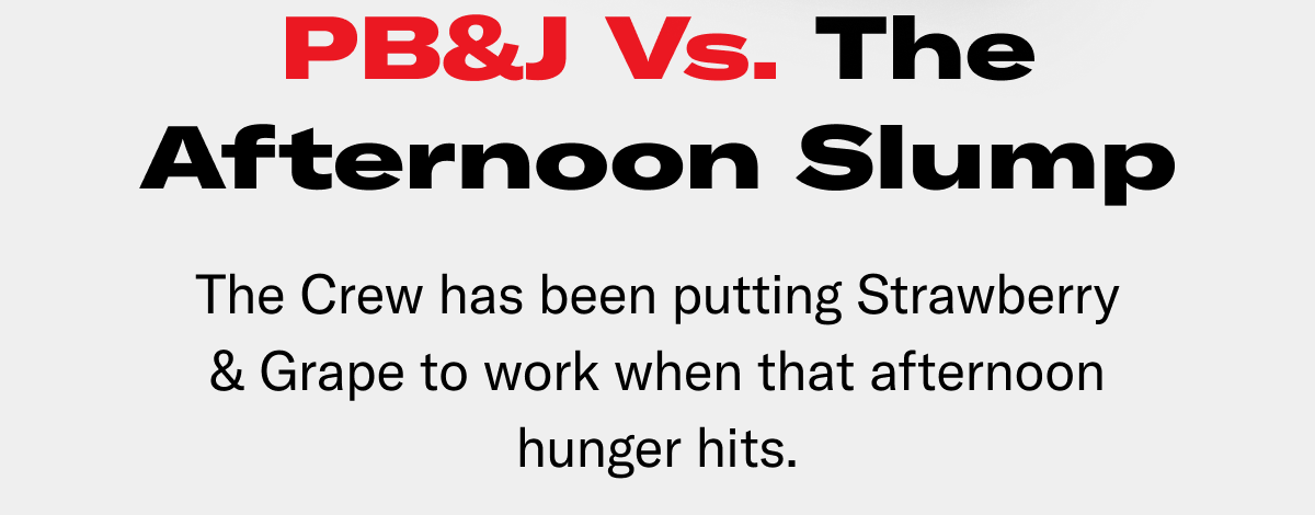 PB&J vs. the afternoon slump. The Crew has been putting Strawberry and Grape to work when that afternoon hunger hits.