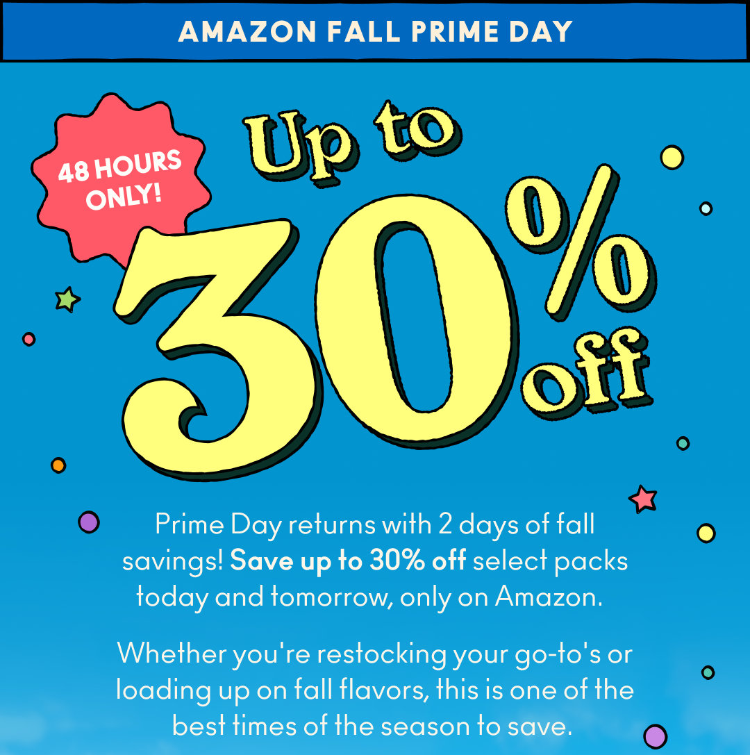 Prime Day returns with 2 days of fall savings! Save up to 30% off select packs today and tomorrow, only on Amazon. Whether you're restocking your go-to's or loading up on fall flavors, this is one of the best times of the season to save. 