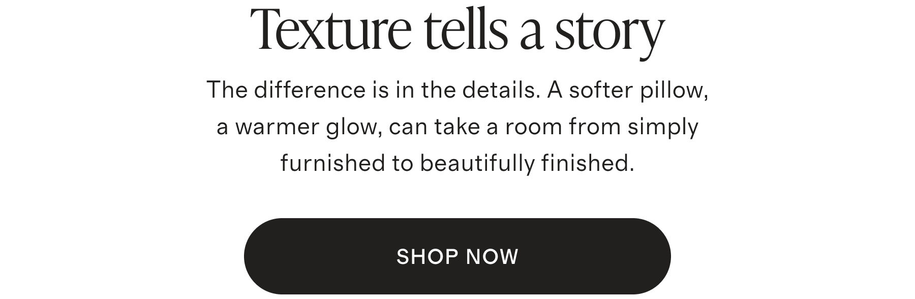 Texture tells a story | The difference is in the details. A softer pillow, a warmer glow, can take a room from simply furnished to beautifully finished. | SHOP NOW
