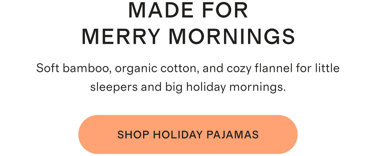 Made for Merry Mornings. Soft bamboo, organic cotton, and cozy flannel for little sleepers and big holiday mornings. Shop Holiday Pajamas.
