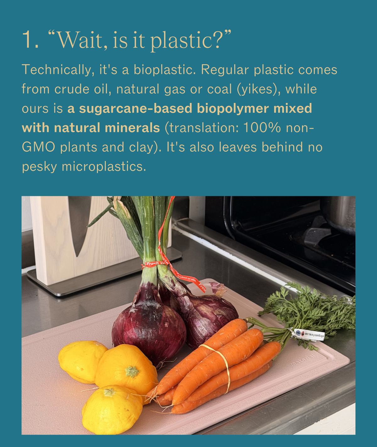 1. "Wait, is it plastic?" Technically, it's a bioplastic. Regular plastic comes from crude oil, natural gas or coal (yikes), while ours is a sugarcane-based biopolymer mixed with natural minerals (translation: 100% non-GMO plants and clay). It's also leaves behind no pesky microplastics. Red onions, carrots and yellow peppers on a pink MK Free Board beside a knife stand.