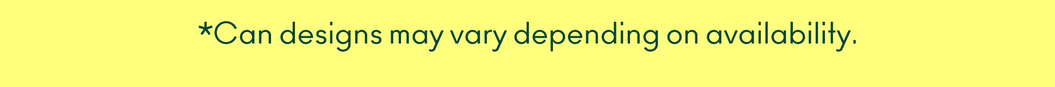 *Can designs may vary depending on availability. 