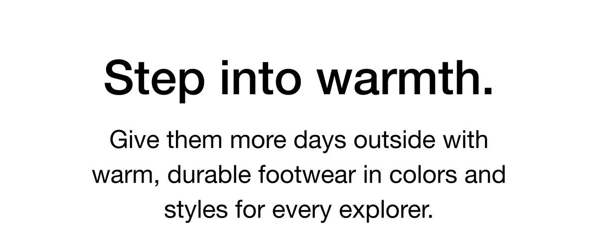 Give them more days outside with warm, durable footwear in colors and styles for every explorer.