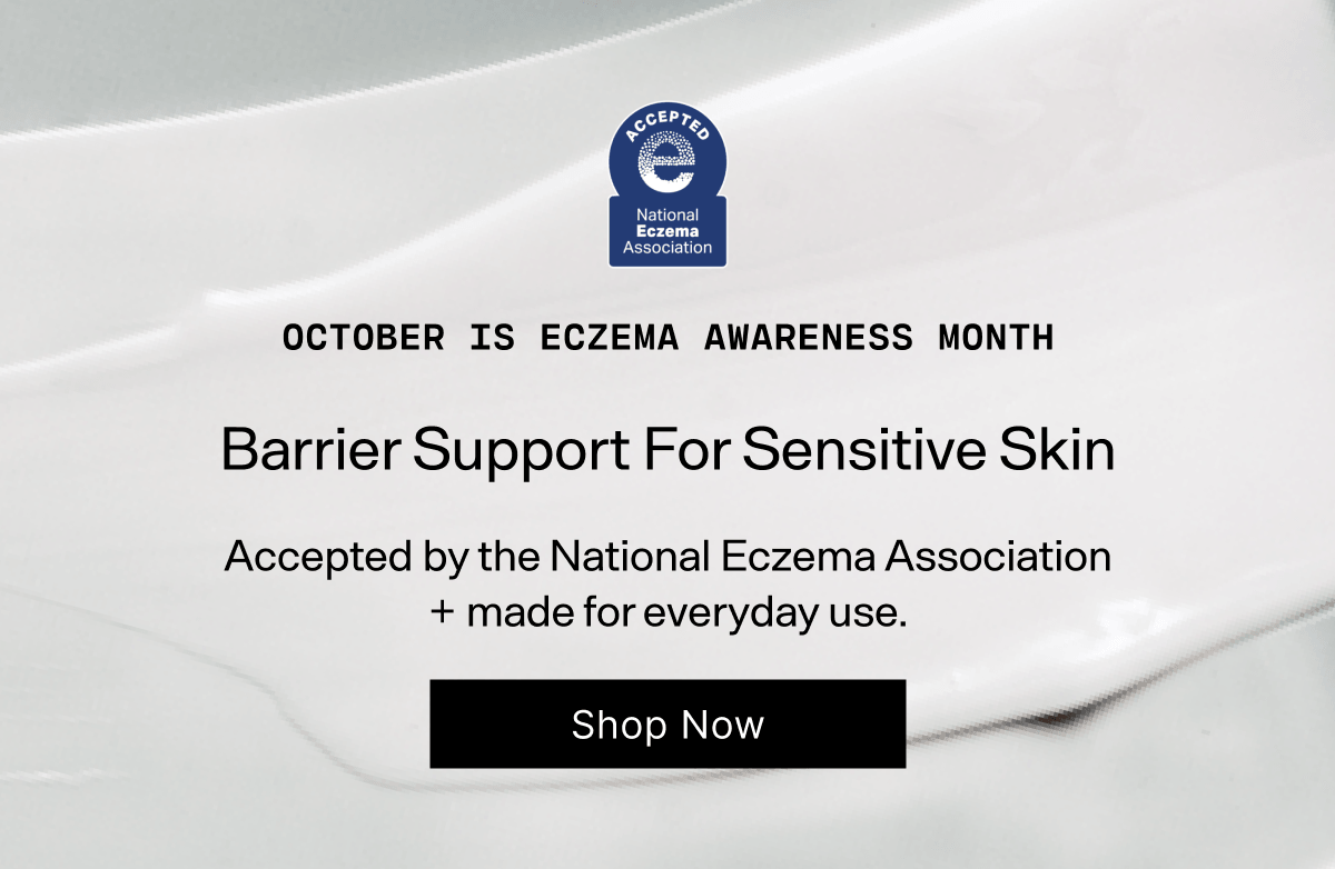 October is Eczema Awareness Month. Barrier Support For Sensitive Skin. Accepted by the National Eczema Association + made for everyday use. Shop Now.
