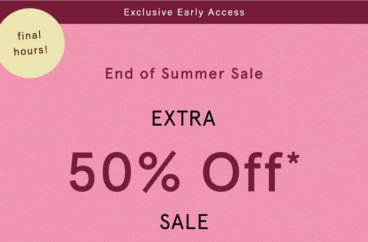 exclusive early access, final hours! end of summer sale, extra 50% off sale