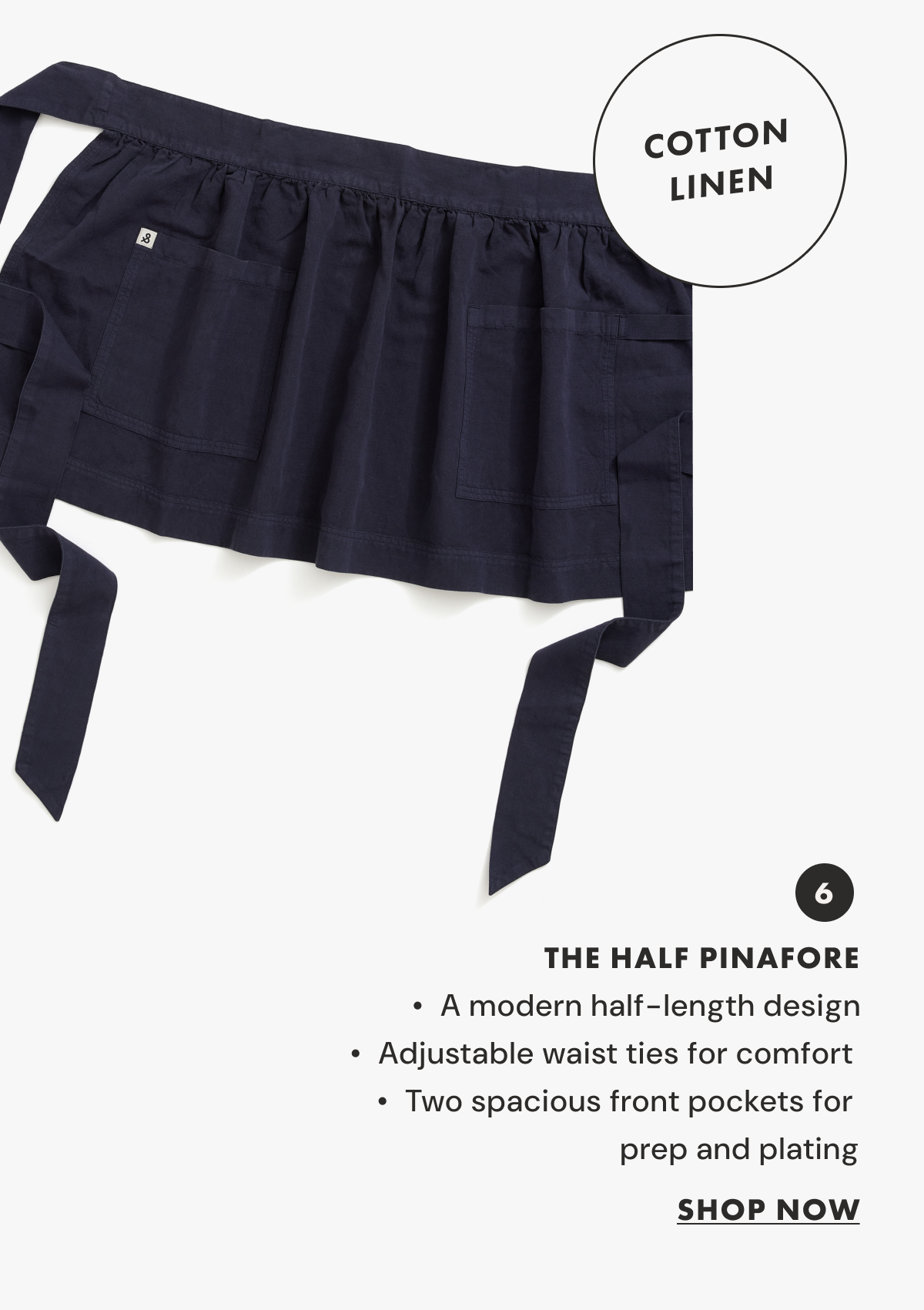 THE HALF PINAFORE | A modern half-length design Two spacious front pockets for         prep, plating, and everything in between Adjustable waist ties for comfort |  SHOP NOW