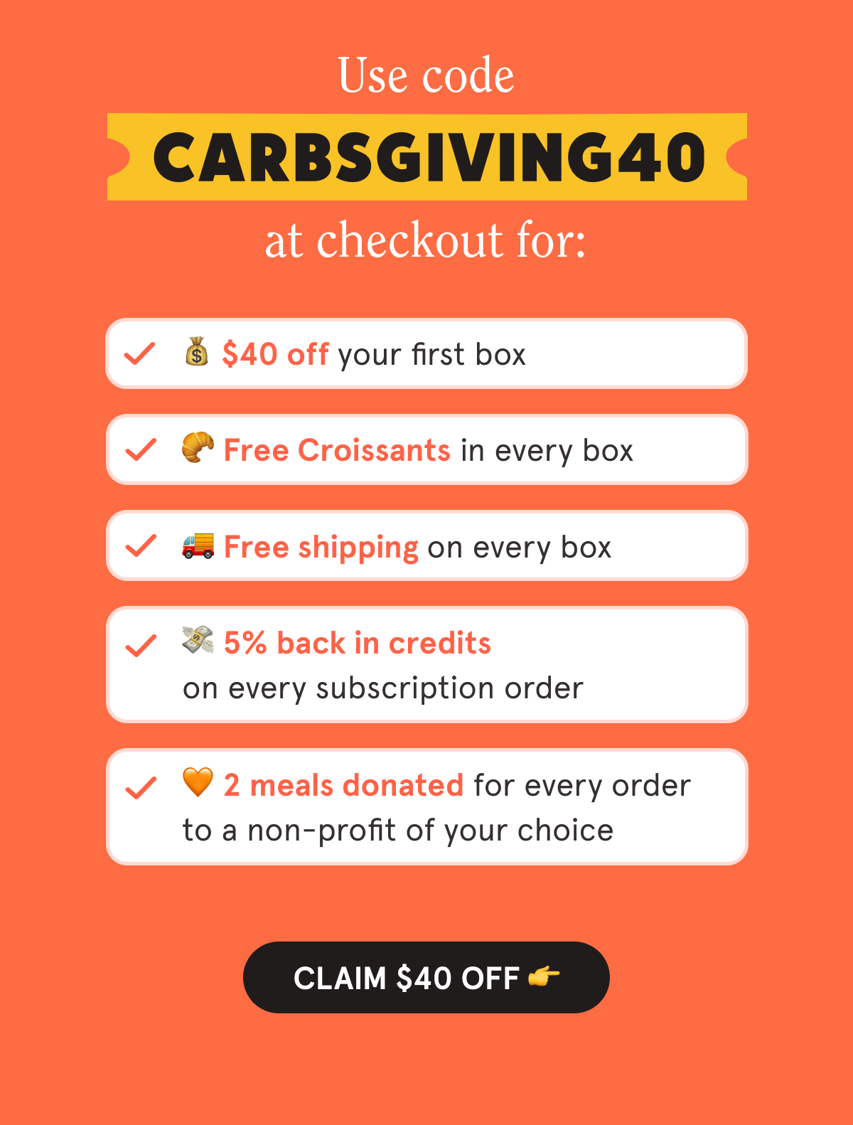 Use code CARBSGIVING40 at checkout for:  💰 $40 off your first box  🥐 Free Croissants in every box  🚚 Free shipping on every box  💳 5% back in credits on every subscription order  🧡 2 meals are donated with every order to a non-profit of your choice
