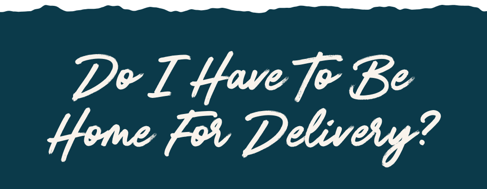 Do I need to be home for delivery?