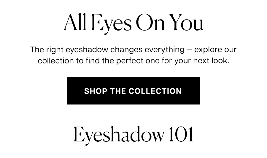The right eyeshadow changes everything &mdash; explore our collection to find the perfect one for your next look.