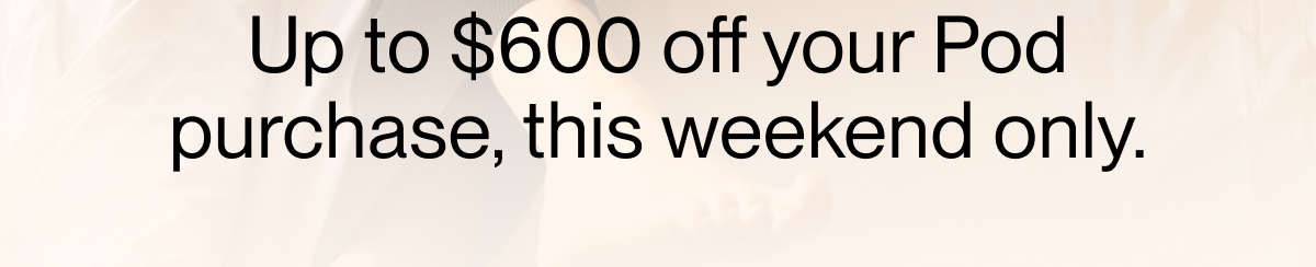 Up to $600 off your Pod purchase, this weekend only.