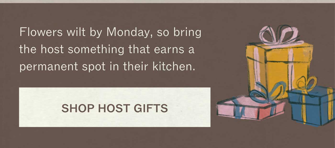 Flowers wilt by Monday, so bring the host something that earns a permanent spot in their kitchen.  SHOP HOST GIFTS