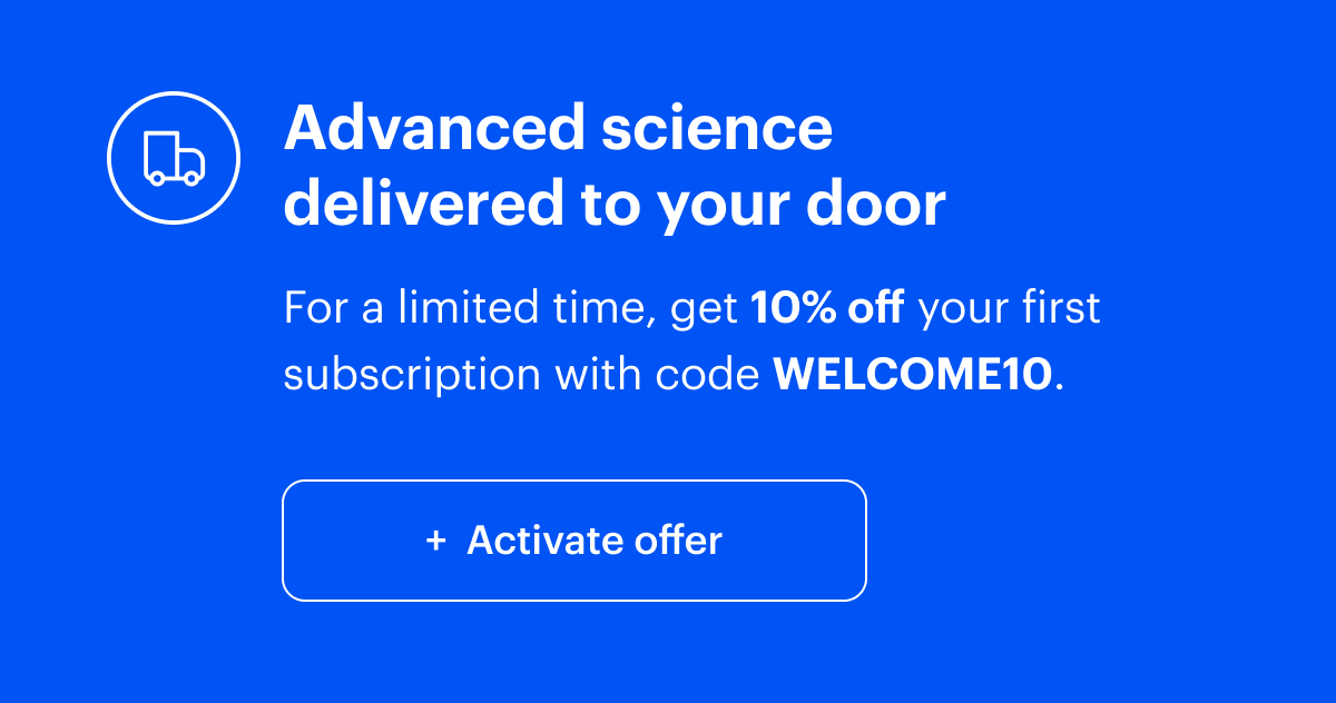 Advanced science delivered to your door I For a limited time, get 25% off your first month with code TRY25. I Activate offer