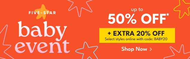 FIVE-STAR | baby event | up to 50% OFF* + EXTRA 20% OFF Select styles online with code: BABY20 | Shop Now >